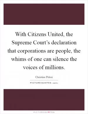 With Citizens United, the Supreme Court’s declaration that corporations are people, the whims of one can silence the voices of millions Picture Quote #1