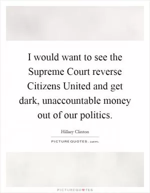 I would want to see the Supreme Court reverse Citizens United and get dark, unaccountable money out of our politics Picture Quote #1
