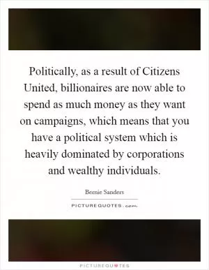 Politically, as a result of Citizens United, billionaires are now able to spend as much money as they want on campaigns, which means that you have a political system which is heavily dominated by corporations and wealthy individuals Picture Quote #1