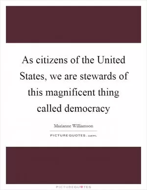As citizens of the United States, we are stewards of this magnificent thing called democracy Picture Quote #1