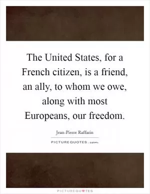 The United States, for a French citizen, is a friend, an ally, to whom we owe, along with most Europeans, our freedom Picture Quote #1