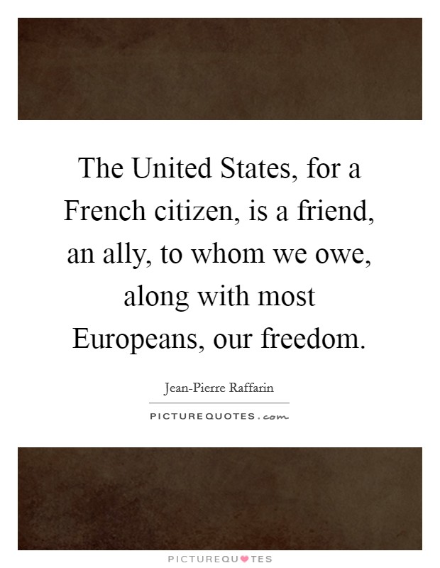 The United States, for a French citizen, is a friend, an ally, to whom we owe, along with most Europeans, our freedom. Picture Quote #1