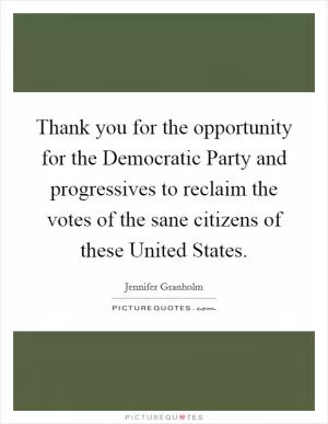Thank you for the opportunity for the Democratic Party and progressives to reclaim the votes of the sane citizens of these United States Picture Quote #1