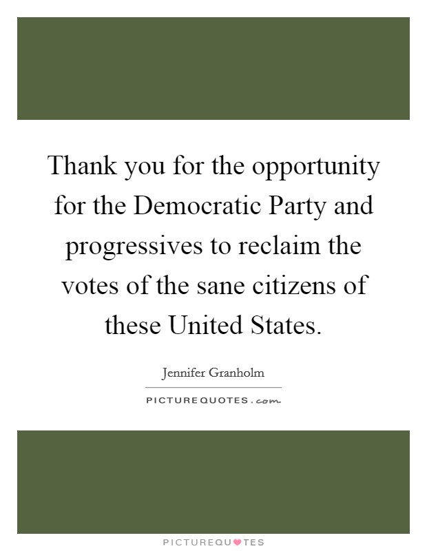 Thank you for the opportunity for the Democratic Party and progressives to reclaim the votes of the sane citizens of these United States. Picture Quote #1