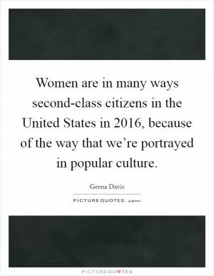 Women are in many ways second-class citizens in the United States in 2016, because of the way that we’re portrayed in popular culture Picture Quote #1