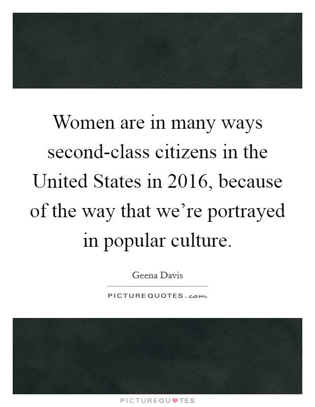 Women are in many ways second-class citizens in the United States in 2016, because of the way that we're portrayed in popular culture. Picture Quote #1