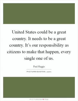 United States could be a great country. It needs to be a great country. It’s our responsibility as citizens to make that happen, every single one of us Picture Quote #1