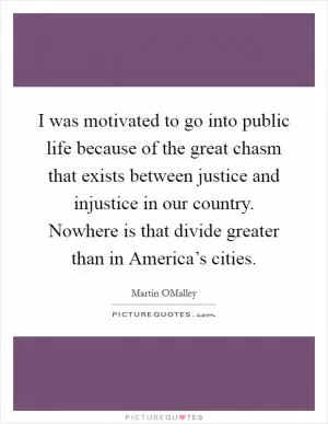 I was motivated to go into public life because of the great chasm that exists between justice and injustice in our country. Nowhere is that divide greater than in America’s cities Picture Quote #1