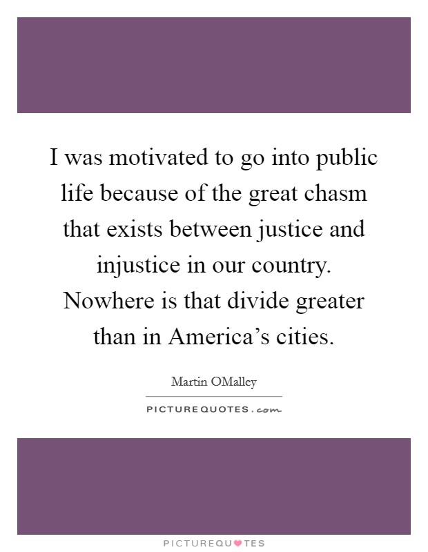 I was motivated to go into public life because of the great chasm that exists between justice and injustice in our country. Nowhere is that divide greater than in America's cities. Picture Quote #1