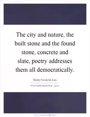 The city and nature, the built stone and the found stone, concrete and slate, poetry addresses them all democratically Picture Quote #1