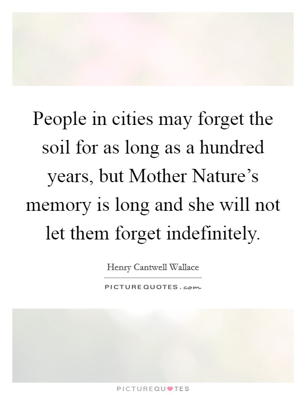 People in cities may forget the soil for as long as a hundred years, but Mother Nature's memory is long and she will not let them forget indefinitely. Picture Quote #1