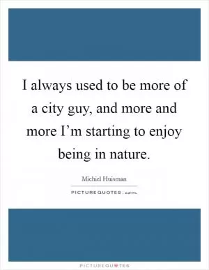 I always used to be more of a city guy, and more and more I’m starting to enjoy being in nature Picture Quote #1