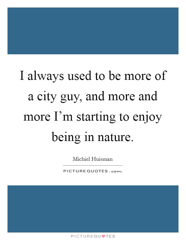 I always used to be more of a city guy, and more and more I'm starting to enjoy being in nature. Picture Quote #1