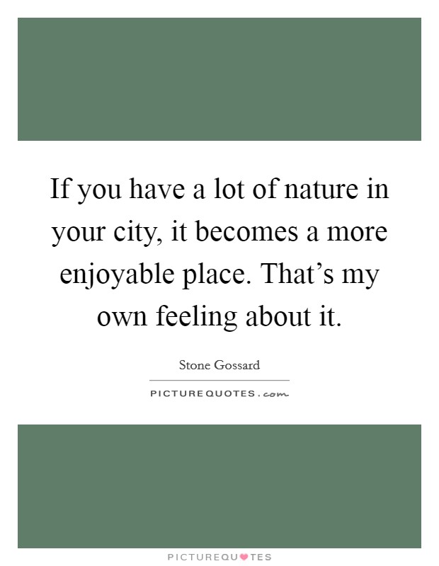 If you have a lot of nature in your city, it becomes a more enjoyable place. That's my own feeling about it. Picture Quote #1