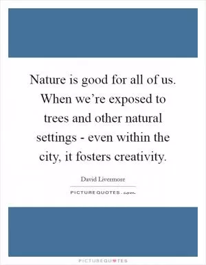 Nature is good for all of us. When we’re exposed to trees and other natural settings - even within the city, it fosters creativity Picture Quote #1