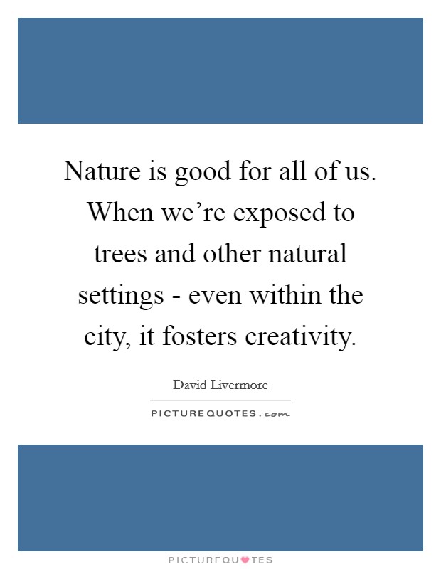 Nature is good for all of us. When we're exposed to trees and other natural settings - even within the city, it fosters creativity. Picture Quote #1