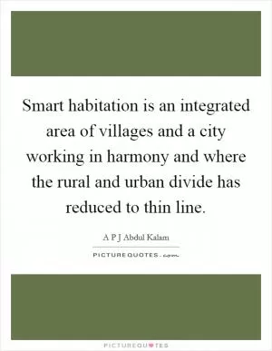 Smart habitation is an integrated area of villages and a city working in harmony and where the rural and urban divide has reduced to thin line Picture Quote #1