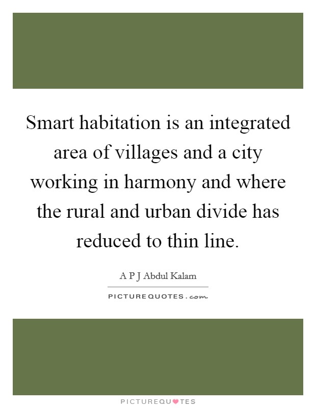 Smart habitation is an integrated area of villages and a city working in harmony and where the rural and urban divide has reduced to thin line. Picture Quote #1