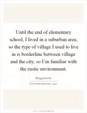 Until the end of elementary school, I lived in a suburban area, so the type of village I used to live in is borderline between village and the city, so I’m familiar with the rustic environment Picture Quote #1