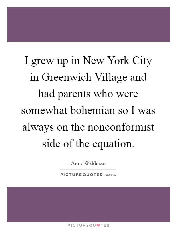 I grew up in New York City in Greenwich Village and had parents who were somewhat bohemian so I was always on the nonconformist side of the equation. Picture Quote #1