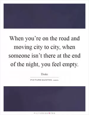 When you’re on the road and moving city to city, when someone isn’t there at the end of the night, you feel empty Picture Quote #1
