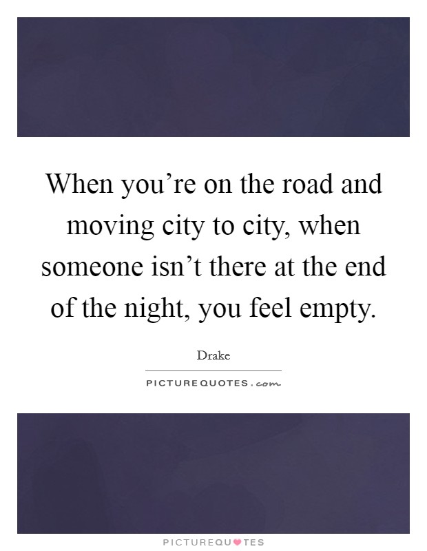 When you're on the road and moving city to city, when someone isn't there at the end of the night, you feel empty. Picture Quote #1