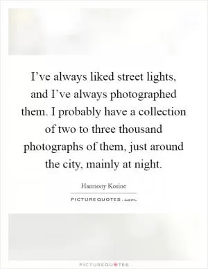 I’ve always liked street lights, and I’ve always photographed them. I probably have a collection of two to three thousand photographs of them, just around the city, mainly at night Picture Quote #1