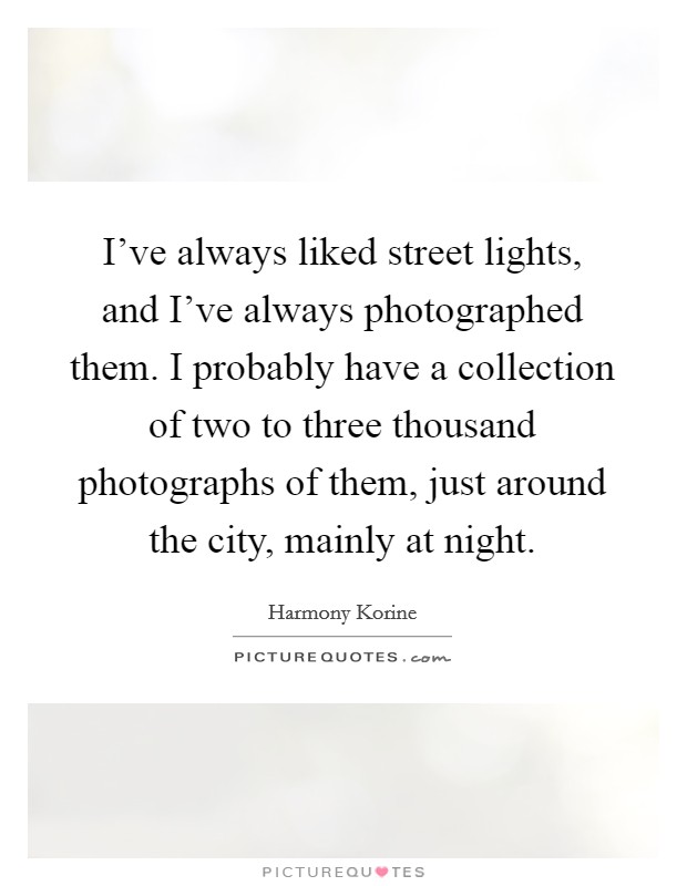I've always liked street lights, and I've always photographed them. I probably have a collection of two to three thousand photographs of them, just around the city, mainly at night. Picture Quote #1