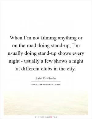 When I’m not filming anything or on the road doing stand-up, I’m usually doing stand-up shows every night - usually a few shows a night at different clubs in the city Picture Quote #1