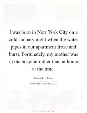 I was born in New York City on a cold January night when the water pipes in our apartment froze and burst. Fortunately, my mother was in the hospital rather than at home at the time Picture Quote #1