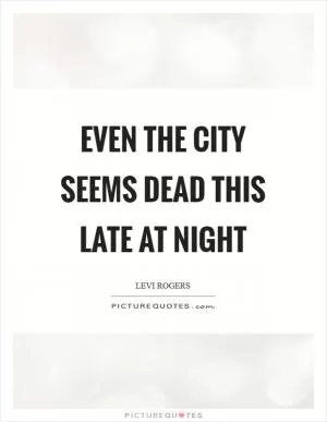 Even the city seems dead this late at night Picture Quote #1