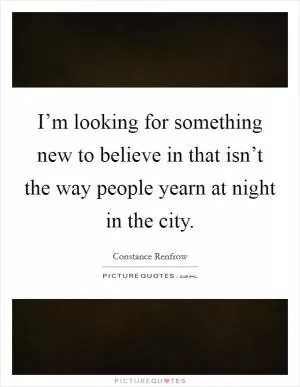 I’m looking for something new to believe in that isn’t the way people yearn at night in the city Picture Quote #1