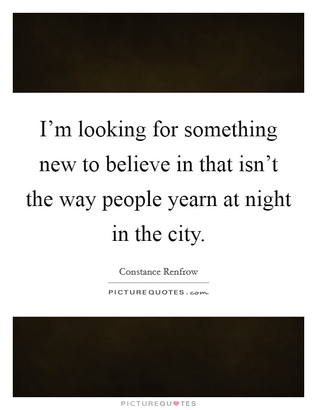 I'm looking for something new to believe in that isn't the way people yearn at night in the city. Picture Quote #1