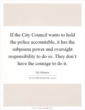 If the City Council wants to hold the police accountable, it has the subpoena power and oversight responsibility to do so. They don’t have the courage to do it Picture Quote #1