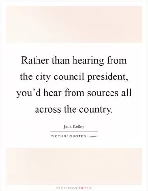 Rather than hearing from the city council president, you’d hear from sources all across the country Picture Quote #1