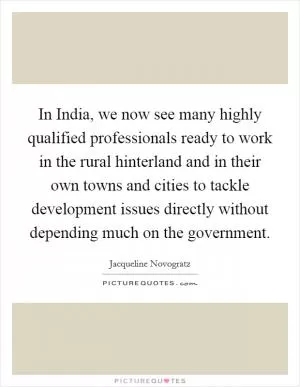 In India, we now see many highly qualified professionals ready to work in the rural hinterland and in their own towns and cities to tackle development issues directly without depending much on the government Picture Quote #1