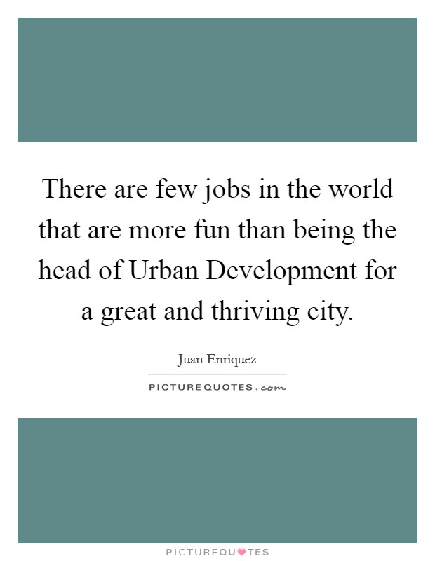 There are few jobs in the world that are more fun than being the head of Urban Development for a great and thriving city. Picture Quote #1