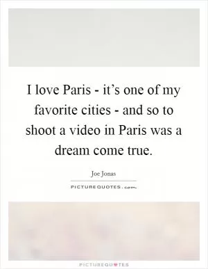 I love Paris - it’s one of my favorite cities - and so to shoot a video in Paris was a dream come true Picture Quote #1