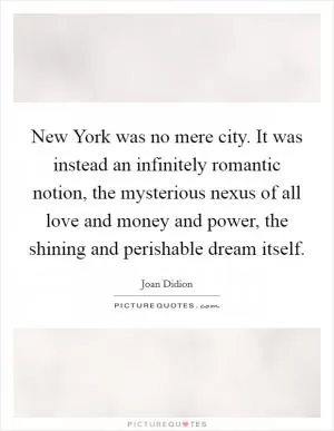 New York was no mere city. It was instead an infinitely romantic notion, the mysterious nexus of all love and money and power, the shining and perishable dream itself Picture Quote #1