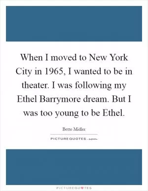 When I moved to New York City in 1965, I wanted to be in theater. I was following my Ethel Barrymore dream. But I was too young to be Ethel Picture Quote #1