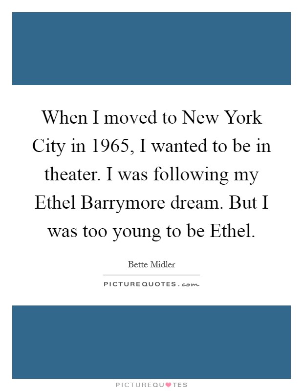 When I moved to New York City in 1965, I wanted to be in theater. I was following my Ethel Barrymore dream. But I was too young to be Ethel. Picture Quote #1
