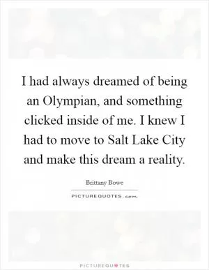 I had always dreamed of being an Olympian, and something clicked inside of me. I knew I had to move to Salt Lake City and make this dream a reality Picture Quote #1