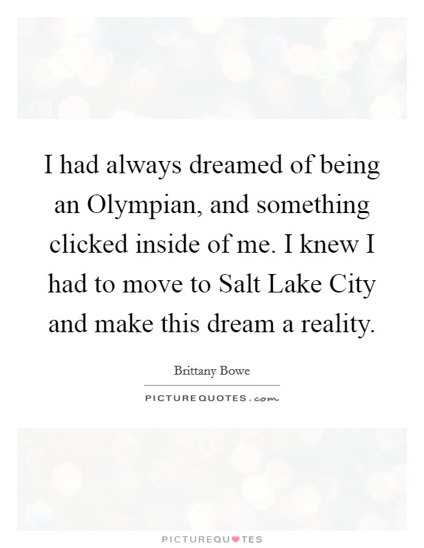I had always dreamed of being an Olympian, and something clicked inside of me. I knew I had to move to Salt Lake City and make this dream a reality. Picture Quote #1