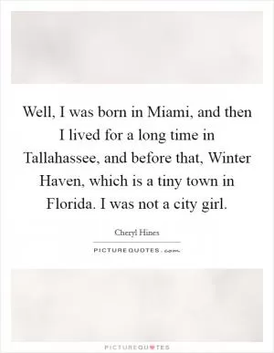 Well, I was born in Miami, and then I lived for a long time in Tallahassee, and before that, Winter Haven, which is a tiny town in Florida. I was not a city girl Picture Quote #1