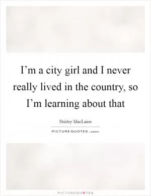I’m a city girl and I never really lived in the country, so I’m learning about that Picture Quote #1