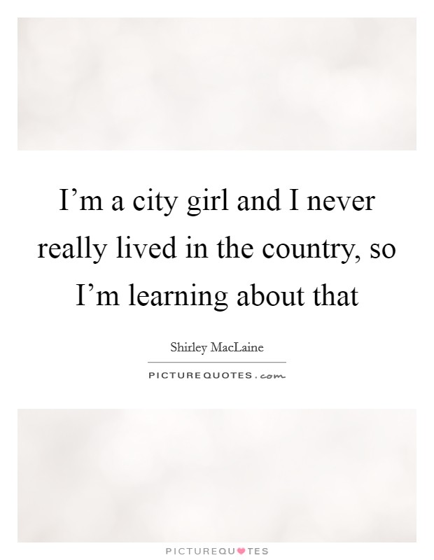I'm a city girl and I never really lived in the country, so I'm learning about that Picture Quote #1