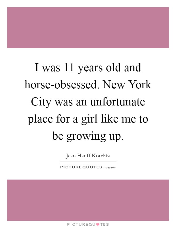 I was 11 years old and horse-obsessed. New York City was an unfortunate place for a girl like me to be growing up. Picture Quote #1