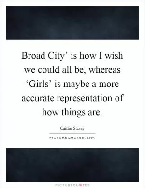 Broad City’ is how I wish we could all be, whereas ‘Girls’ is maybe a more accurate representation of how things are Picture Quote #1