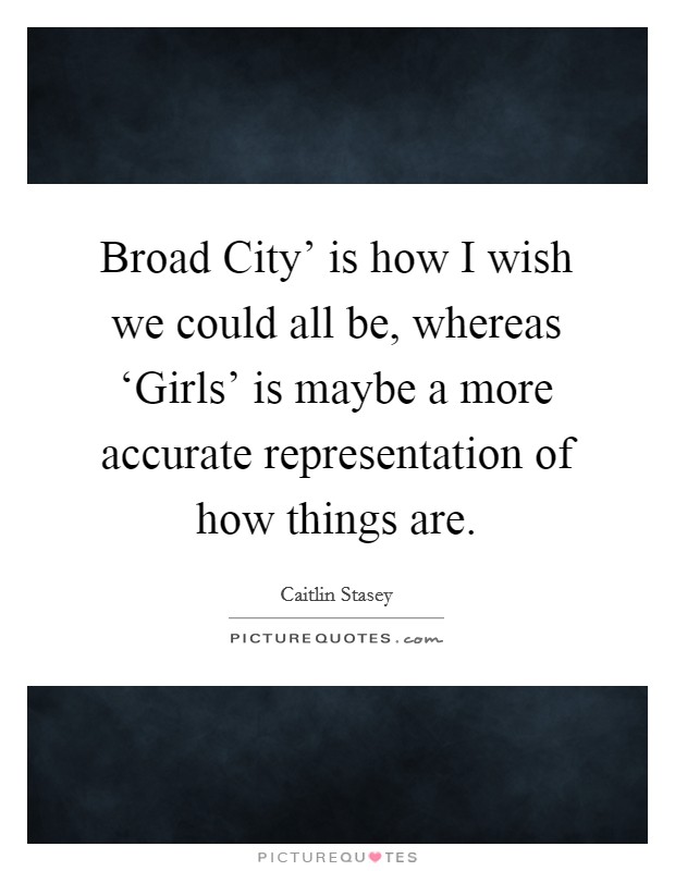 Broad City' is how I wish we could all be, whereas ‘Girls' is maybe a more accurate representation of how things are. Picture Quote #1