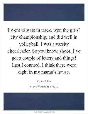 I went to state in track, won the girls’ city championship, and did well in volleyball. I was a varsity cheerleader. So you know, shoot, I’ve got a couple of letters and things! Last I counted, I think there were eight in my mama’s house Picture Quote #1